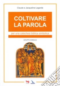 Coltivare la parola. Per una catechesi biblica simbolica. Ediz. integrale libro di Lagarde Jacqueline; Lagarde Claude; Gruppo Emmaus (cur.)