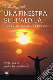 Una finestra sull'aldilà. Testimonianze di un'altra vita oltre la vita libro di Oggioni Giulio