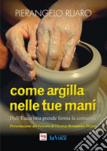 Come argilla nelle tue mani. Dall'eucaristia prende forma la comunità. Ediz. integrale libro di Ruaro Pierangelo