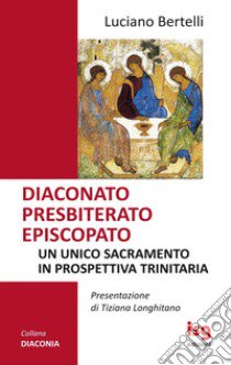 Diaconato presbiterato episcopato. Un unico sacramento in prospettiva trinitaria libro di Bertelli Luciano