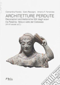 Architetture perdute. Decorazioni architettoniche fittili dagli scavi tra Palatino, Velia e valle del Colosseo (VII-IV secolo a.C.) libro di Panella Clementina; Rescigno Carlo; Ferrandes Antonio Francesco