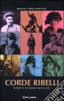 Corde ribelli. Ritratti di donne alpiniste libro di López Marugàn Arantza