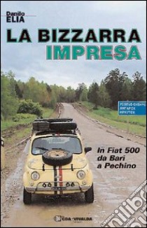 La bizzarra impresa. In FIAT 500 da Bari a Pechino libro di Elia Danilo