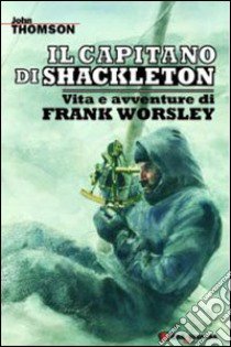 Il capitano di Shackleton. Vita e avventure di Frank Worsley libro di Thomson John