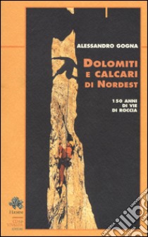 Dolomiti e calcari di Nordest. 150 anni di vie di roccia libro di Gogna Alessandro