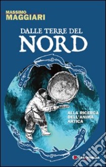 Dalle terre del nord. Alla ricerca dell'anima artica libro di Maggiari Massimo