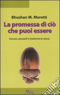 La promessa di ciò che puoi essere. Conosci, possiedi e trasforma te stesso libro di Moretti Bhushan Marco