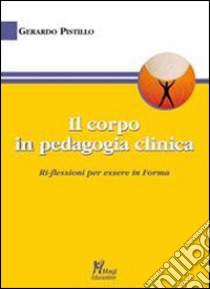 Il corpo in pedagogia clinica.Ri-flessioni per essere in forma libro di Pistillo Gerardo