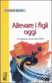 Allevare i figli oggi. Un'impresa ancora possibile? libro di Jacob Colette