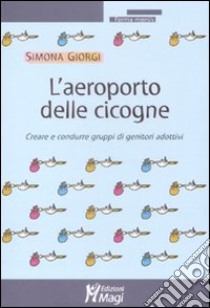 L'aeroporto delle cicogne. Creare e condurre gruppi di genitori adottivi libro di Giorgi Simona