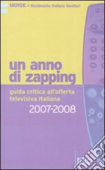 Un anno di zapping. Guida critica all'offerta televisiva italiana (2007-2008) libro di Osservatorio Media del Moige (cur.); Fumagalli A. (cur.); Toffoletto C. (cur.)