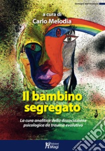 Il bambino segregato. La cura analitica della dissociazione psicologica da trauma evolutivo libro di Melodia C. (cur.)