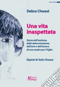 Una vita inaspettata. Storia dell'autismo, della determinazione, dell'arte e dell'amore di una madre per il figlio. Ediz. a colori libro di Chwast Debra