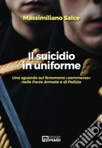 Il suicidio in uniforme. Uno sguardo sul fenomeno «sommerso» nelle forze armate e di polizia libro di Salce Massimiliano