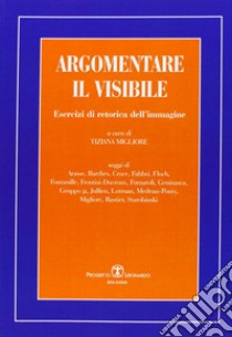 Argomentare il visibile. Esercizi di retorica dell'immagine libro di Migliore Tiziana