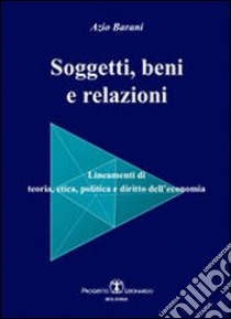 Soggetti beni e relazioni. lineamenti di teoria, etica, politica e diritto dell'economia libro di Barani Azio