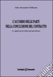 L'accordo delle parti nella conclusione del contratto. Le applicazioni della giurisprudenza libro di Pellicanò Aldo A.