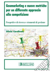 Geomarketing e nuove metriche per un differente approccio alla competizione. Prospettive di ricerca e strumenti di gestione libro di Cardinali Silvio