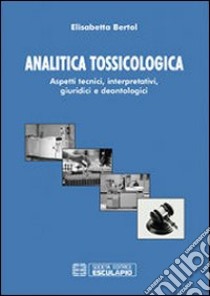 Analitica tossicologica. Aspetti tecnici interpretativi, giuridici e deontologici libro di Bertol Elisabetta