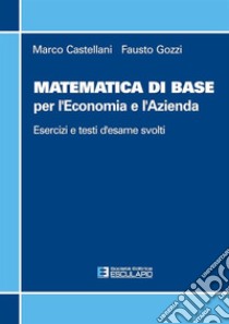 Matematica di base per l'economia e l'azienda. Esercizi e temi d'esame svolti libro di Castellani Marco; Gozzi Fausto