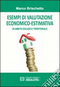 Esempi di valutazione economico-estimativa in ambito edilizio e territoriale libro di Brischetto Marco