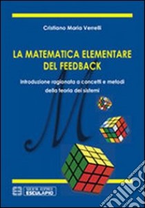 La matematica elementare del feedback. Introduzione ragionata a concetti e metodi della teoria dei sistemi libro di Verrelli Cristiano M.