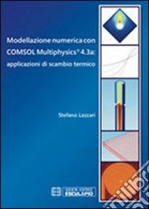 Modellazione numerica con COMSOL Multiphysics® 4.3a. Applicazioni di scambio termico libro di Lazzari Stefano