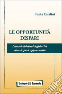 Le opportunità dispari. I nuovi obiettivi legislativi oltre le pari opportunità libro di Catalini Paola