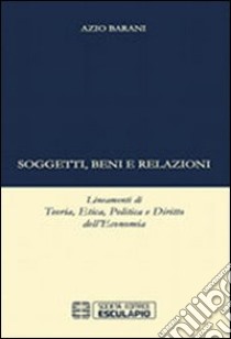 Soggetti beni e relazioni. lineamenti di teoria, etica, politica e diritto dell'economia libro di Barani Azio