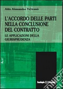 L'accordo delle parti nella conclusione del contratto. Le applicazioni della giurisprudenza. Vol. 1 libro di Pellicanò Aldo A.