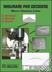 Misurare per decidere. Misure e statistica di base libro di Barbato Giulio; Germak Alessandro; Genta Gianfranco