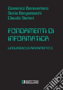 Fondamenti di informatica. Linguaggio di riferimento C libro di Beneventano Domenico; Sartori Claudio; Bergamaschi Sonia