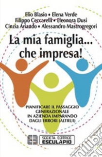 La mia famiglia... che impresa! Pianificare il passaggio generazionale in azienda imparando dagli errori (altrui) libro di Blasio Elio; Verde Elena; Ceccarelli Filippo