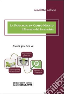 La farmacia. Un campo minato. Il manuale del farmacista. Guida pratica a preparazioni galeniche, dispensazione dei medicinali, ispezioni in farmacia libro di Loliscio Nicoletta