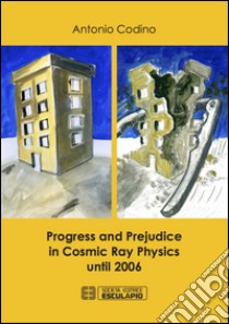 Progress and prejudice in cosmic ray physics until 2006 libro di Codino Antonio