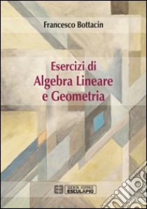 Esercizi di algebra lineare e geometria libro di Bottacin Francesco