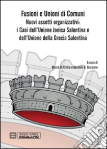 Fusioni e unioni di comuni. Nuovi assetti organizzativi: i Casi dell'Unione Jonica Salentina e dell'Unione della Grecia Salentina libro di Di Cintio M. (cur.); Giuranno M. G. (cur.)