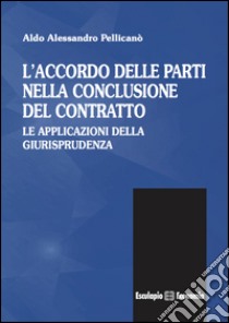 L'accordo delle parti nella conclusione del contratto. Le applicazioni della giurisprudenza libro di Pellicanò Aldo A.