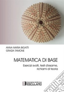 Matematica di base. Esercizi svolti, testi d'esame, richiami di teoria libro di Bigatti Anna Maria; Tamone Grazia