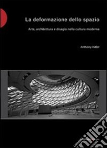 La deformazione dello spazio. Arte, architettura e disagio nella cultura moderna. Ediz. illustrata libro di Vidler Anthony