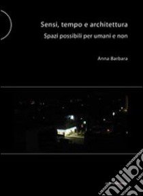 Sensi tempo e architettura. Spazi possibili per umani e non libro di Barbara Anna