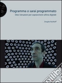 Programma o sarai programmato. Dieci istruzioni per sopravvivere all'era digitale libro di Rushkoff Douglas