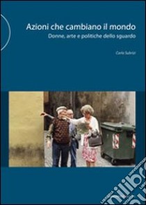 Azioni che cambiano il mondo. Donne, arte e politiche dello sguardo. Ediz. illustrata libro di Subrizi Carla