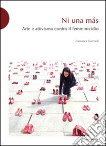 Ni una más. Arte e attivismo contro il femminicidio libro di Guerisoli Francesca