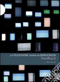 Feedback. La televisione contro la democrazia libro di Joselit David