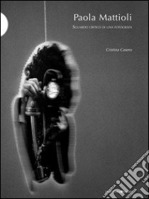 Paola Mattioli. Sguardo critico di una fotografa libro di Casero Cristina