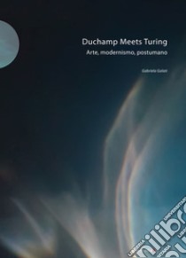 Duchamp meets Turing. Arte, modernismo, postumano. Ediz. illustrata libro di Galati Gabriela