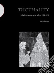 Thothality. Sulla letteratura, verso la fine, 1954-2014 libro di Diacono Mario