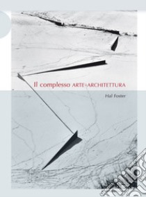 Il complesso arte-architettura. Ediz. illustrata libro di Foster Hal