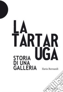 La Tartaruga. Storia di una galleria libro di Bernardi Ilaria